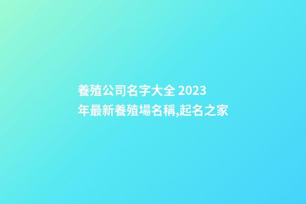 養殖公司名字大全 2023年最新養殖場名稱,起名之家-第1張-公司起名-玄機派